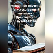 Машинное обучение и искусственный интеллект: Практическое руководство