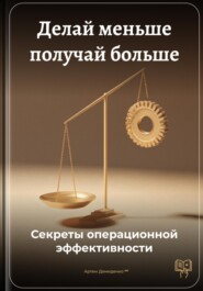 Делай меньше получай больше: Секреты операционной эффективности