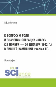 К вопросу о роли и значении операции Марс (25 ноября – 20 декабря 1942 г.) в зимней кампании 1942 43 гг. (Аспирантура, Бакалавриат, Магистратура). Монография.