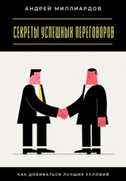 Секреты успешных переговоров. Как добиваться лучших условий