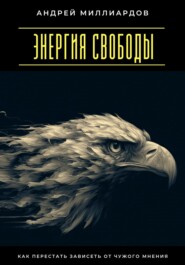 Энергия свободы. Как перестать зависеть от чужого мнения