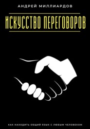 Искусство переговоров. Как находить общий язык с любым человеком