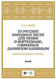 115 русских народных песен для пения и фортепиано, собранных Даниилом Кашиным. Песни плясовые и скорые