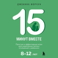 15 минут вместе. Простые и эффективные игры для укрепления теплых отношений с ребенком. 8-12 лет
