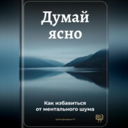 Думай ясно: Как избавиться от ментального шума