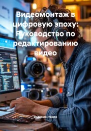 Видеомонтаж в цифровую эпоху: Руководство по редактированию видео