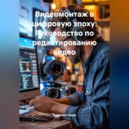 Видеомонтаж в цифровую эпоху: Руководство по редактированию видео