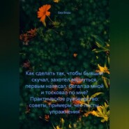 Как сделать так, чтобы бывший скучал, захотел вернуться, первым написал, бегал за мной и тосковал по мне? Практическое руководство: советы, примеры, чек-листы, упражнения.