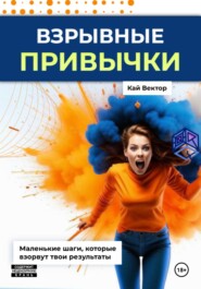 Взрывные привычки: Пошаговая стратегия превращения маленьких действий в мощные результаты, которые изменят твою жизнь навсегда