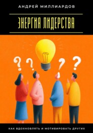 Энергия лидерства. Как вдохновлять и мотивировать других