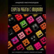 Секреты работы с эмоциями. Как управлять собой в любой ситуации