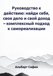 Руководство к действию: найди себя, свое дело и свой доход – комплексный подход к самореализации