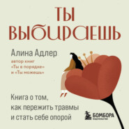 Ты выбираешь. Книга о том, как пережить травмы и стать себе опорой
