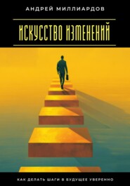 Искусство изменений. Как делать шаги в будущее уверенно