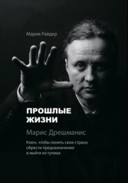 Прошлые жизни. Марис Дрешманис. Ключ, чтобы понять свои страхи, обрести предназначение и выйти из тупика