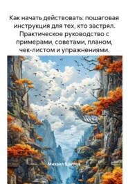 Как начать действовать: пошаговая инструкция для тех, кто застрял. Практическое руководство с примерами, советами, планом, чек-листом и упражнениями.