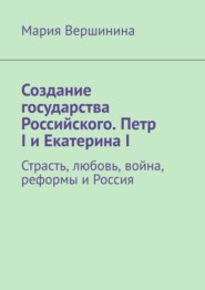 Создание государства Российского. Петр I и Екатерина I. Страсть, любовь, война, реформы и Россия