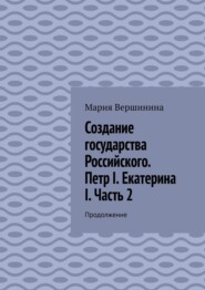 Создание государства Российского. Петр I. Екатерина I. Часть 2. Продолжение
