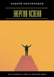 Энергия успеха. Как заряжать себя на великие дела
