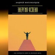 Энергия успеха. Как заряжать себя на великие дела