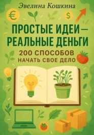 Простые идеи – реальные деньги. 200 способов начать свое дело