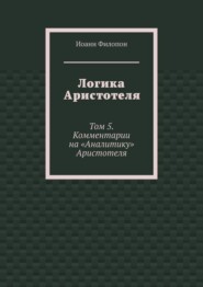 Логика Аристотеля. Том 5. Комментарии на «Аналитику» Аристотеля