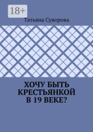 Хочу быть крестьянкой в 19 веке? Ваше желание исполнится. И вы поймете: что имеем – не храним, а потерявши – плачем.