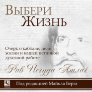 Выбери жизнь. Очерк о каббале, цели жизни и нашей истинной духовной работе