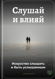Слушай и влияй: Искусство слышать и быть услышанным
