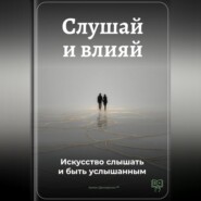 Слушай и влияй: Искусство слышать и быть услышанным