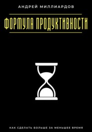 Формула продуктивности. Как сделать больше за меньшее время