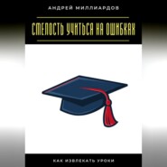 Смелость учиться на ошибках. Как извлекать уроки
