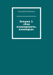 Лекция 2. «Как планировать, планируя»