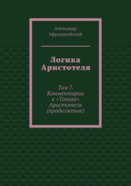 Логика Аристотеля. Том 7. Комментарии к «Топике» Аристотеля (продолжение)