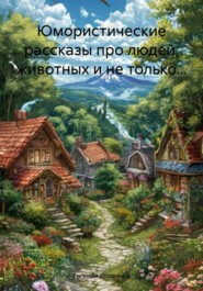 Юмористические рассказы про людей, животных и не только…