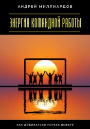 Энергия командной работы. Как добиваться успеха вместе