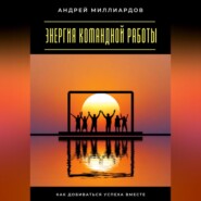 Энергия командной работы. Как добиваться успеха вместе