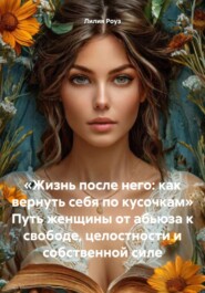 «Жизнь после него: как вернуть себя по кусочкам» Путь женщины от абьюза к свободе, целостности и собственной силе