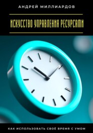 Искусство управления ресурсами. Как использовать своё время с умом