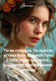 Ты не сломана. Ты просто устала быть сильной Путь к себе через принятие, исцеление и внутреннюю свободу