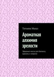 Ароматная алхимия зрелости. Эфирные масла для баланса, красоты и энергии