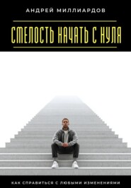 Смелость начать с нуля. Как справиться с любыми изменениями