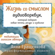Жизнь со смыслом. Аудиоворкбук, который подарит новые мечты, ресурс и изобилие