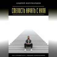 Смелость начать с нуля. Как справиться с любыми изменениями