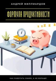 Формула продуктивности. Как работать умнее, а не больше