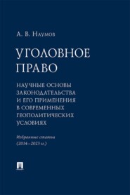 Уголовное право. Научные основы законодательства и его применения в современных геополитических условиях. Избранные статьи (2014–2023 гг.)