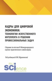 Кадры для цифровой экономики: технологии искусственного интеллекта в решении профессиональных задач. Сборник по итогам VI Международного научно-практического симпозиума. (Аспирантура, Магистратура). Сборник научных трудов.