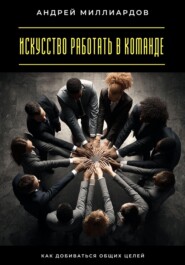 Искусство работать в команде. Как добиваться общих целей