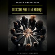 Искусство работать в команде. Как добиваться общих целей