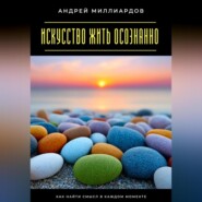 Искусство жить осознанно. Как найти смысл в каждом моменте